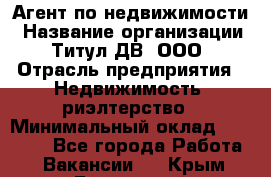 Агент по недвижимости › Название организации ­ Титул ДВ, ООО › Отрасль предприятия ­ Недвижимость, риэлтерство › Минимальный оклад ­ 80 000 - Все города Работа » Вакансии   . Крым,Бахчисарай